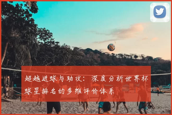 超越进球与助攻:深度分析世界杯球星排名的多维评价体系