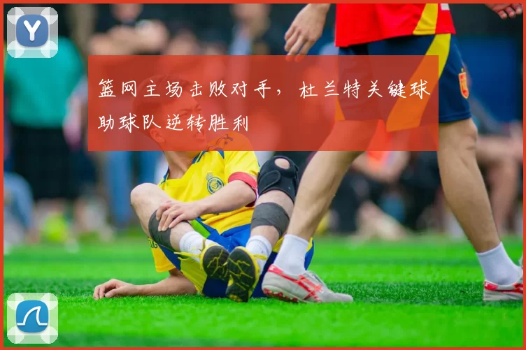 篮网主场击败对手，杜兰特关键球助球队逆转胜利