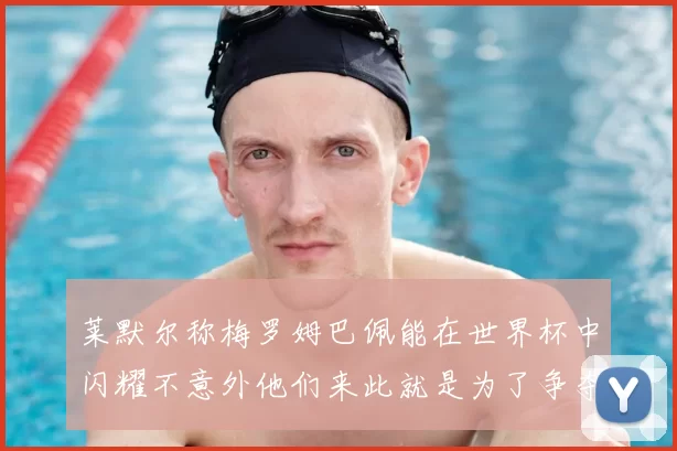 莱默尔称梅罗姆巴佩能在世界杯中闪耀不意外他们来此就是为了争夺最佳球员