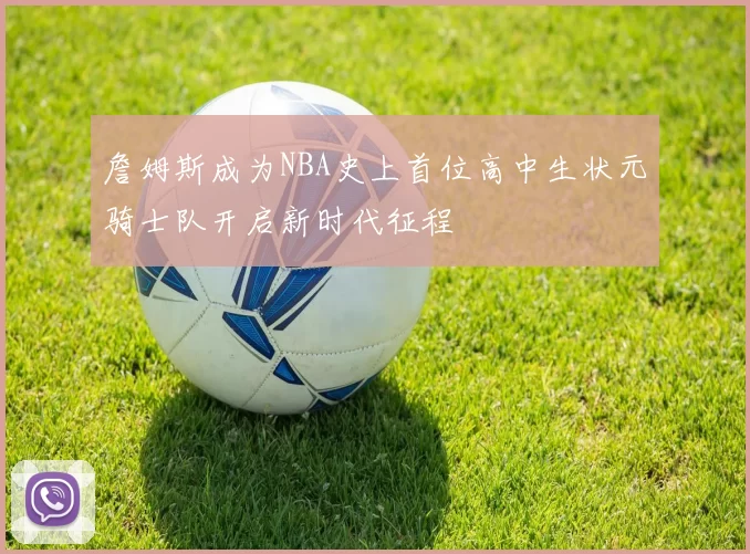 詹姆斯成为NBA史上首位高中生状元骑士队开启新时代征程