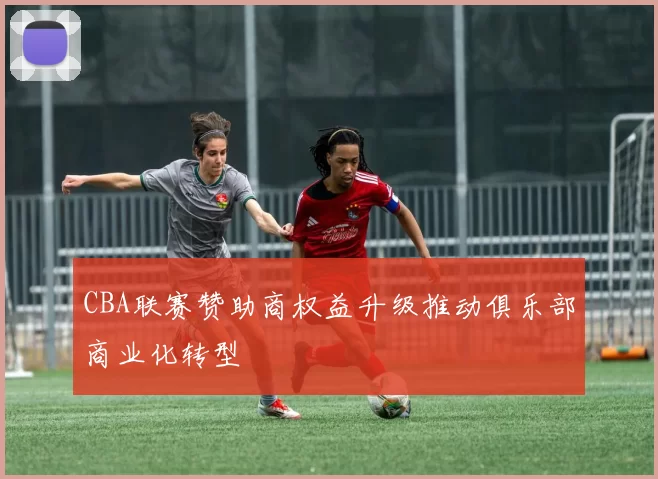 CBA联赛赞助商权益升级推动俱乐部商业化转型