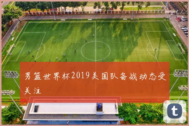 男篮世界杯2019美国队备战动态受关注