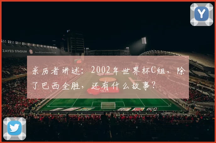 亲历者讲述:2002年世界杯C组,除了巴西全胜,还有什么故事?