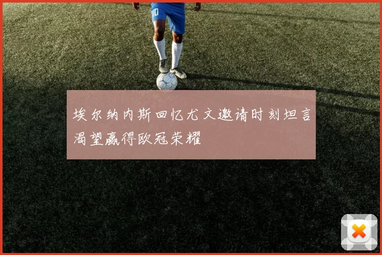 埃尔纳内斯回忆尤文邀请时刻坦言渴望赢得欧冠荣耀