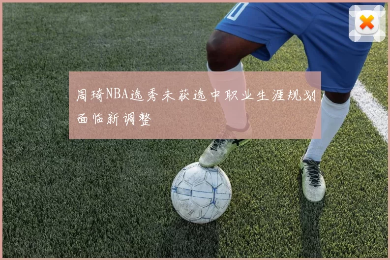 周琦NBA选秀未获选中职业生涯规划面临新调整