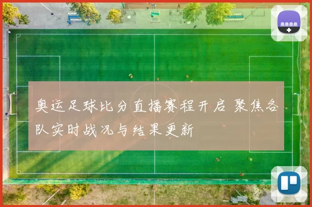 奥运足球比分直播赛程开启 聚焦各队实时战况与结果更新