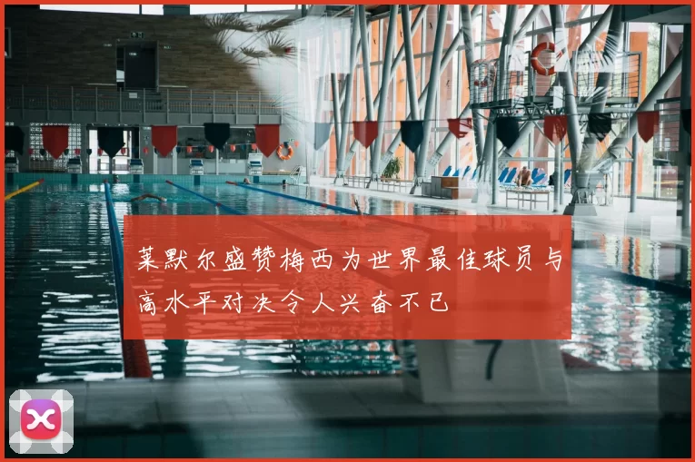 莱默尔盛赞梅西为世界最佳球员与高水平对决令人兴奋不已