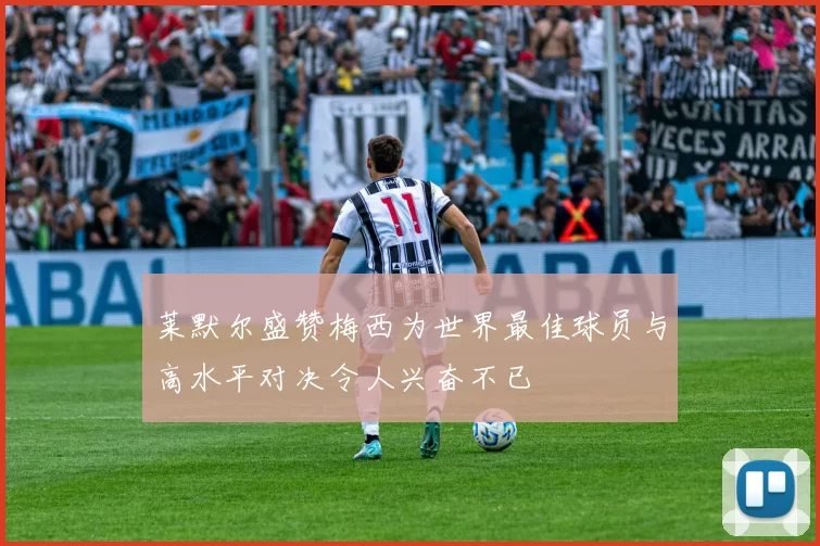 莱默尔盛赞梅西为世界最佳球员与高水平对决令人兴奋不已