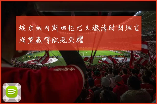 埃尔纳内斯回忆尤文邀请时刻坦言渴望赢得欧冠荣耀