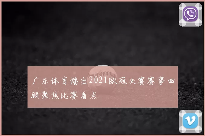 广东体育播出2021欧冠决赛赛事回顾聚焦比赛看点