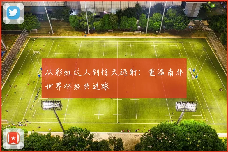 从彩虹过人到惊天远射:重温南非世界杯经典进球