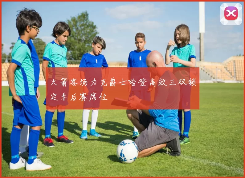 火箭客场力克爵士哈登高效三双锁定季后赛席位