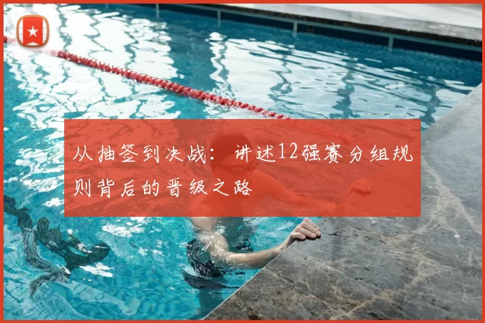 从抽签到决战:讲述12强赛分组规则背后的晋级之路
