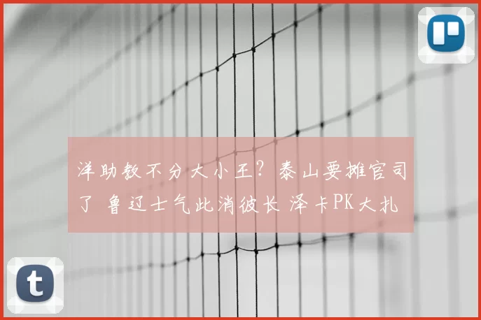洋助教不分大小王？泰山要摊官司了 鲁辽士气此消彼长 泽卡PK大扎