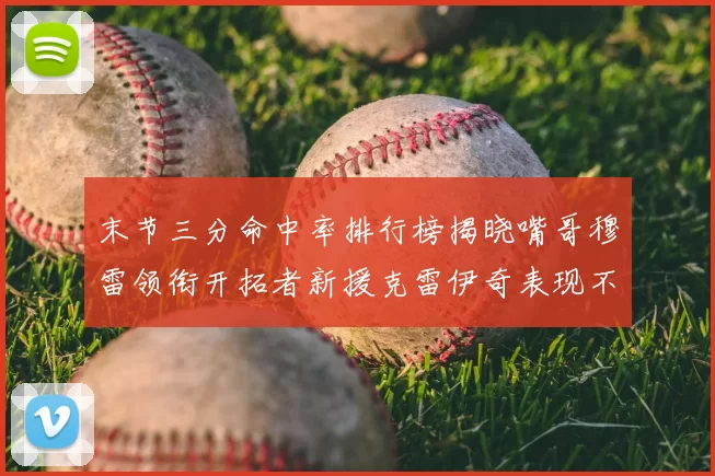 末节三分命中率排行榜揭晓嘴哥穆雷领衔开拓者新援克雷伊奇表现不俗
