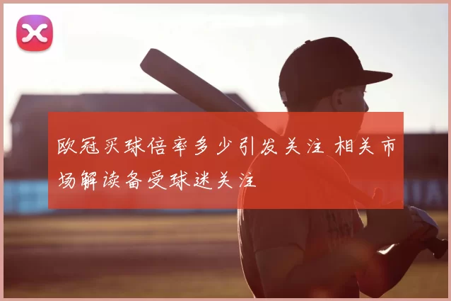 欧冠买球倍率多少引发关注 相关市场解读备受球迷关注