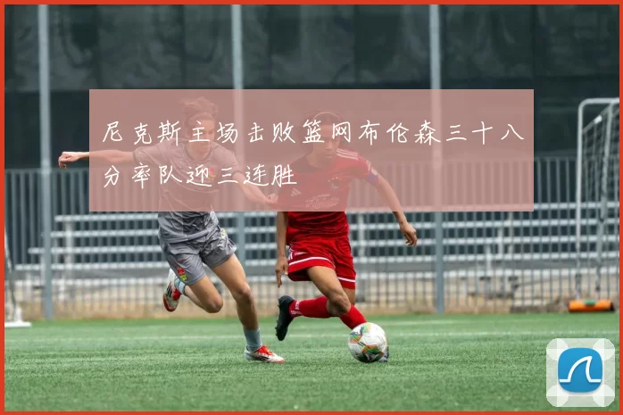 尼克斯主场击败篮网布伦森三十八分率队迎三连胜